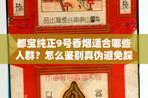 都宝纯正9号香烟适合哪些人群？怎么鉴别真伪避免踩坑？